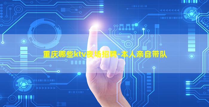 重庆哪些ktv夜场招聘-本人亲自带队